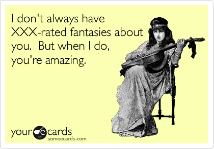 I don't always have
XXX-rated fantasies about
you.  But when I do,
you're amazing.