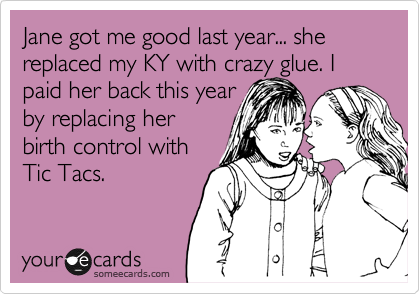 Jane got me good last year... she replaced my KY with crazy glue. I paid her back this year
by replacing her
birth control with  
Tic Tacs.
