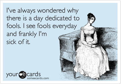 I've always wondered why
there is a day dedicated to
fools. I see fools everyday
and frankly I'm
sick of it.