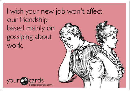 I wish your new job won't affect our friendship
based mainly on
gossiping about
work.