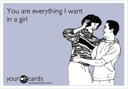 You are everything I want
in a girl