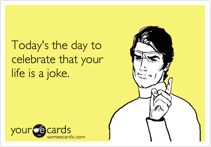 

Today's the day to
celebrate that your
life is a joke.