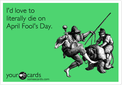 I'd love to 
literally die on 
April Fool's Day.