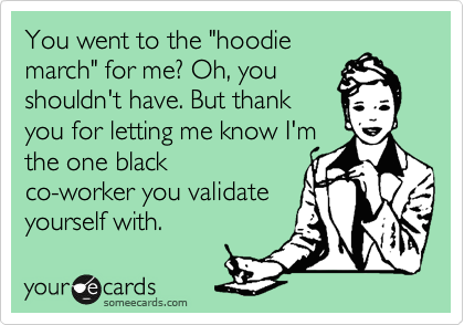 You went to the "hoodie
march" for me? Oh, you
shouldn't have. But thank
you for letting me know I'm
the one black
co-worker you validate
yourself with. 