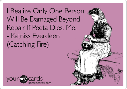 I Realize Only One Person
Will Be Damaged Beyond
Repair If Peeta Dies. Me. 
- Katniss Everdeen
%28Catching Fire%29