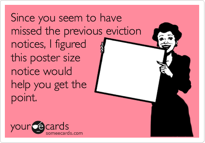 Since you seem to have
missed the previous eviction
notices, I figured 
this poster size
notice would
help you get the
point. 