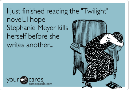 I just finished reading the "Twilight" novel...I hope
Stephanie Meyer kills
herself before she
writes another...