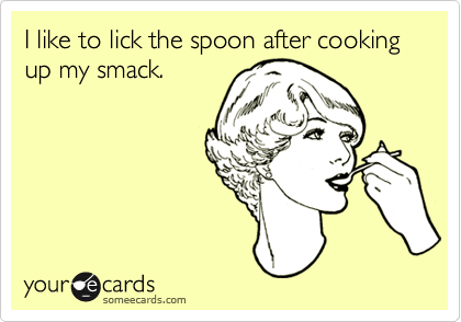 I like to lick the spoon after cooking up my smack.