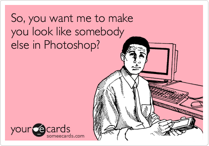 So, you want me to make 
you look like somebody 
else in Photoshop?