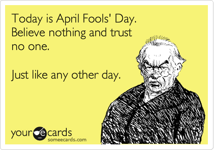Today is April Fools' Day.
Believe nothing and trust 
no one.

Just like any other day.