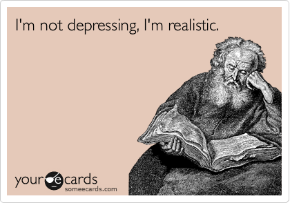 I'm not depressing, I'm realistic.