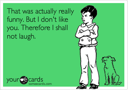 That was actually really funny. But I don't like you. Therefore I shall not  laugh. | Friendship Ecard