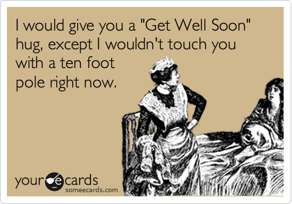 I would give you a "Get Well Soon" hug, except I wouldn't touch you with a ten foot
pole right now.
