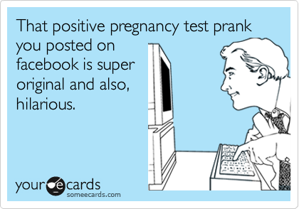 That positive pregnancy test prank you posted on
facebook is super
original and also,
hilarious.