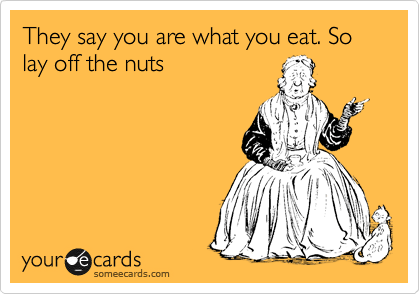 They say you are what you eat. So lay off the nuts