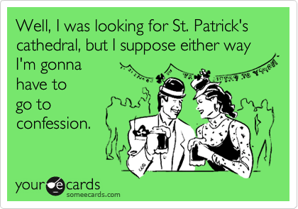 Well, I was looking for St. Patrick's cathedral, but I suppose either way
I'm gonna
have to 
go to 
confession.