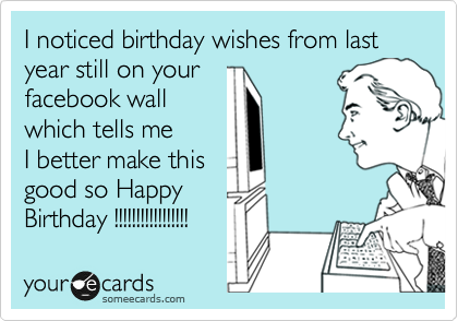 I noticed birthday wishes from last year still on your 
facebook wall 
which tells me
I better make this
good so Happy 
Birthday !!!!!!!!!!!!!!!!!  