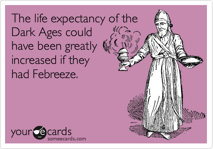 The life expectancy of the
Dark Ages could
have been greatly
increased if they
had Febreeze.