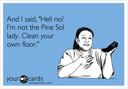 
And I said, "Hell no! 
I'm not the Pine Sol
lady. Clean your
own floor." 