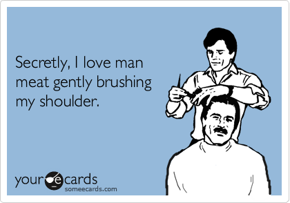 

Secretly, I love man
meat gently brushing
my shoulder.