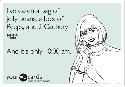 I've eaten a bag of
jelly beans, a box of
Peeps, and 2 Cadbury
eggs.

And it's only 10:00 am.
 