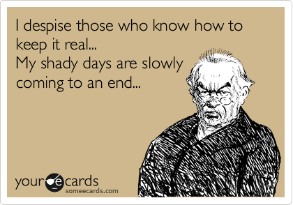 I despise those who know how to keep it real...
My shady days are slowly
coming to an end...