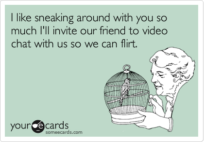 I like sneaking around with you so much I'll invite our friend to video chat with us so we can flirt. 