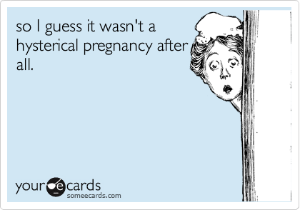 so I guess it wasn't a
hysterical pregnancy after
all.