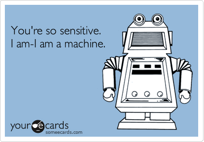 
You're so sensitive.
I am-I am a machine.
