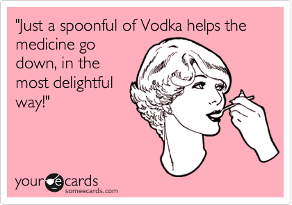 "Just a spoonful of Vodka helps the medicine go
down, in the
most delightful
way!"