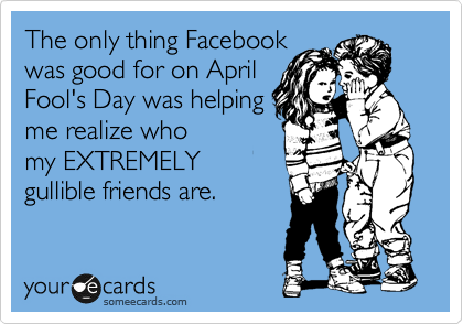 The only thing Facebook 
was good for on April 
Fool's Day was helping 
me realize who
my EXTREMELY
gullible friends are.