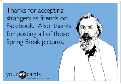 Thanks for accepting
strangers as friends on
Facebook.  Also, thanks
for posting all of those
Spring Break pictures.