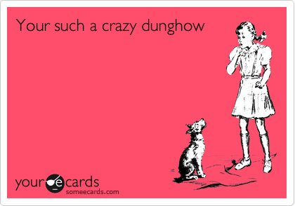 Your such a crazy dunghow