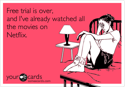 Free trial is over, 
and I've already watched all
the movies on
Netflix.