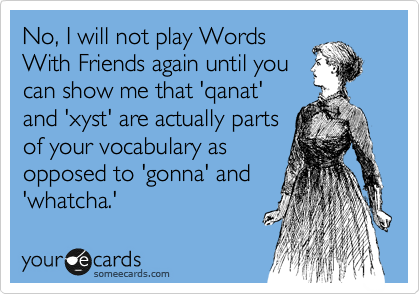 No, I will not play Words
With Friends again until you
can show me that 'qanat'
and 'xyst' are actually parts
of your vocabulary as 
opposed to 'gonna' and
'whatcha.'