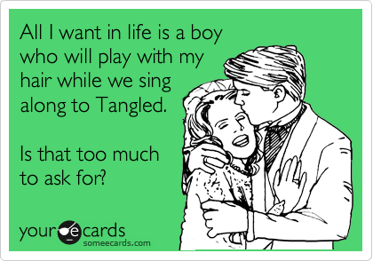 All I want in life is a boy
who will play with my
hair while we sing
along to Tangled. 

Is that too much
to ask for?