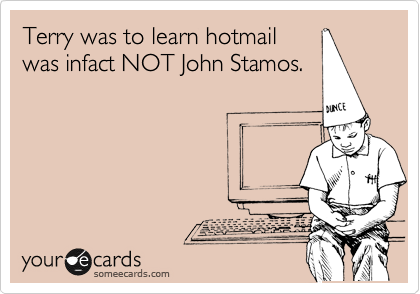 Terry was to learn hotmail
was infact NOT John Stamos.