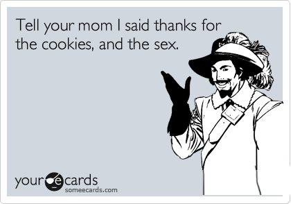 Tell your mom I said thanks for
the cookies, and the sex.