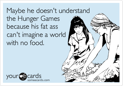 Maybe he doesn't understand
the Hunger Games
because his fat ass
can't imagine a world
with no food.