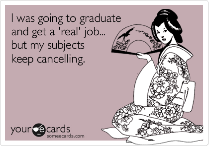 I was going to graduate
and get a 'real' job...
but my subjects 
keep cancelling. 
