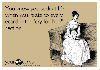You know you suck at life
when you relate to every
ecard in the "cry for help"
section. 