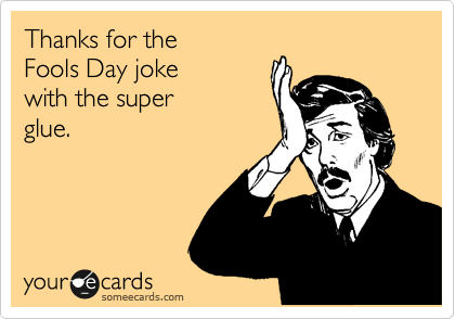 Thanks for the 
Fools Day joke
with the super
glue.