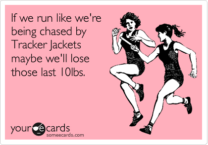 If we run like we're
being chased by
Tracker Jackets
maybe we'll lose
those last 10lbs.