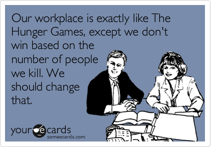 Our workplace is exactly like The Hunger Games, except we don't win based on the
number of people
we kill. We
should change
that.