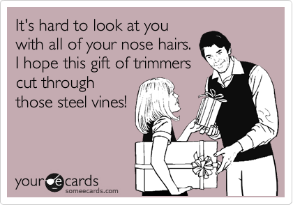It's hard to look at you
with all of your nose hairs.
I hope this gift of trimmers
cut through
those steel vines!