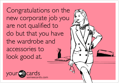 Congratulations on the
new corporate job you
are not qualified to 
do but that you have
the wardrobe and
accessories to 
look good at.