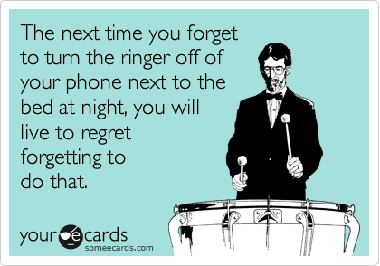 The next time you forget
to turn the ringer off of
your phone next to the
bed at night, you will
live to regret
forgetting to 
do that. 