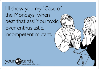 I'll show you my 'Case of 
the Mondays' when I 
beat that ass! You toxic,
over enthusiastic,
incompetent mutant. 