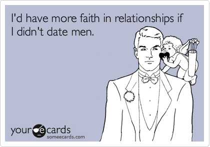 I'd have more faith in relationships if I didn't date men.