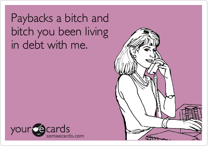 Paybacks a bitch and 
bitch you been living 
in debt with me.